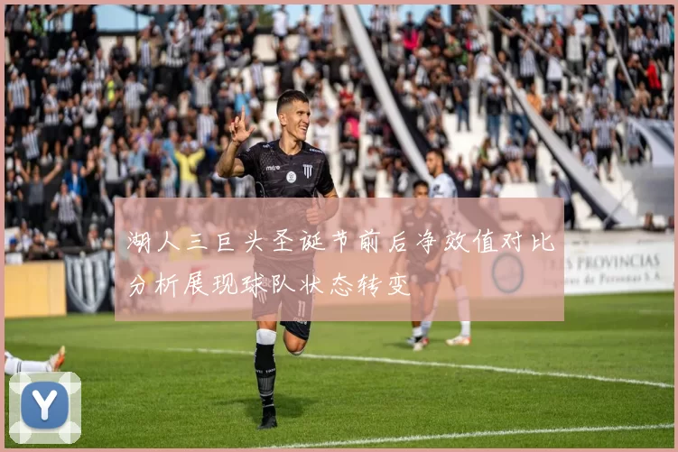 湖人三巨头圣诞节前后净效值对比分析展现球队状态转变