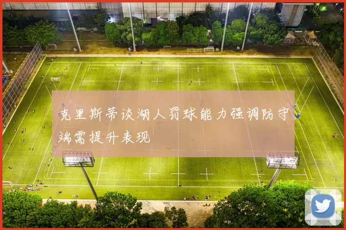 克里斯蒂谈湖人罚球能力强调防守端需提升表现