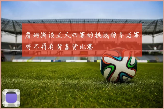 詹姆斯谈五天四赛的挑战称季后赛将不再有背靠背比赛