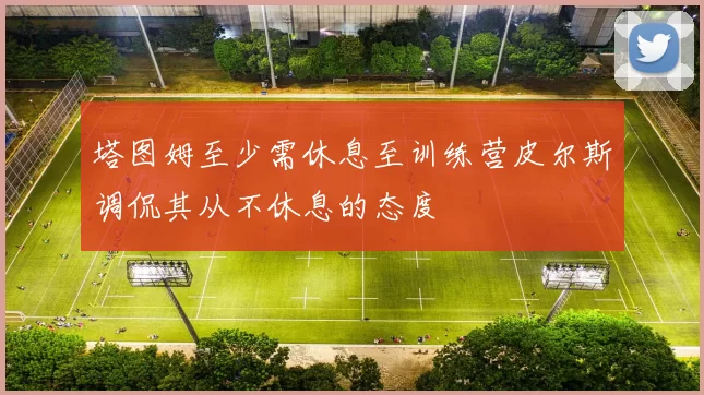 塔图姆至少需休息至训练营皮尔斯调侃其从不休息的态度