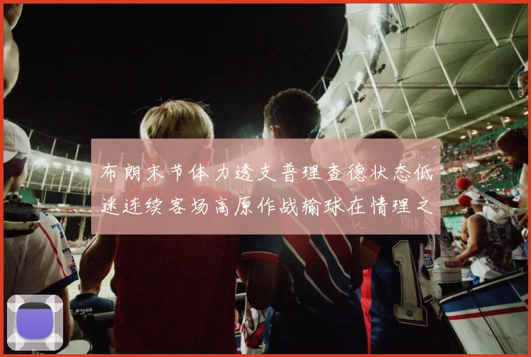布朗末节体力透支普理查德状态低迷连续客场高原作战输球在情理之中