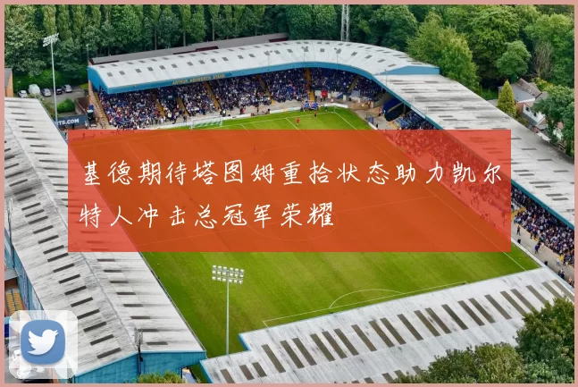 基德期待塔图姆重拾状态助力凯尔特人冲击总冠军荣耀