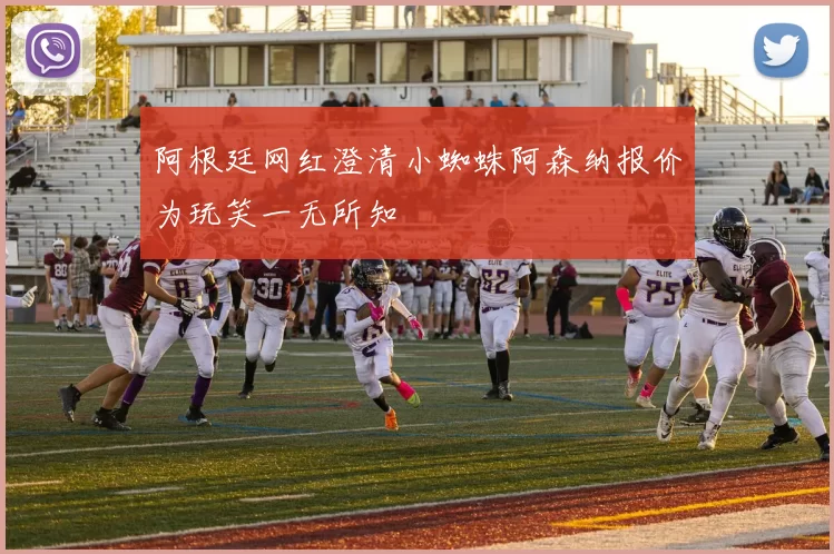 阿根廷网红澄清小蜘蛛阿森纳报价为玩笑一无所知