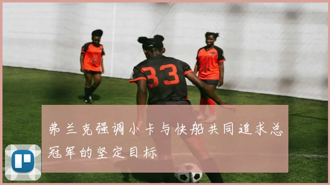 弗兰克强调小卡与快船共同追求总冠军的坚定目标