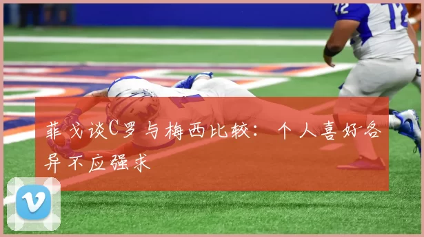 菲戈谈C罗与梅西比较：个人喜好各异不应强求