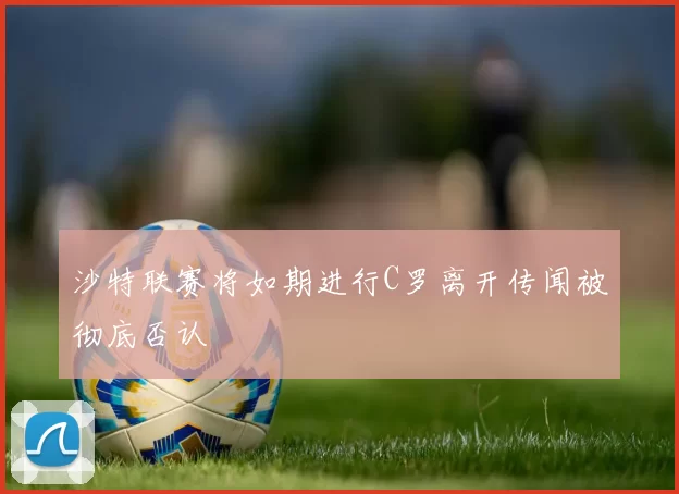 沙特联赛将如期进行C罗离开传闻被彻底否认